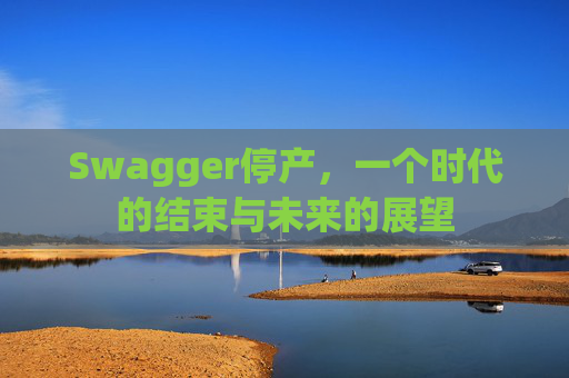 Swagger停产，一个时代的结束与未来的展望